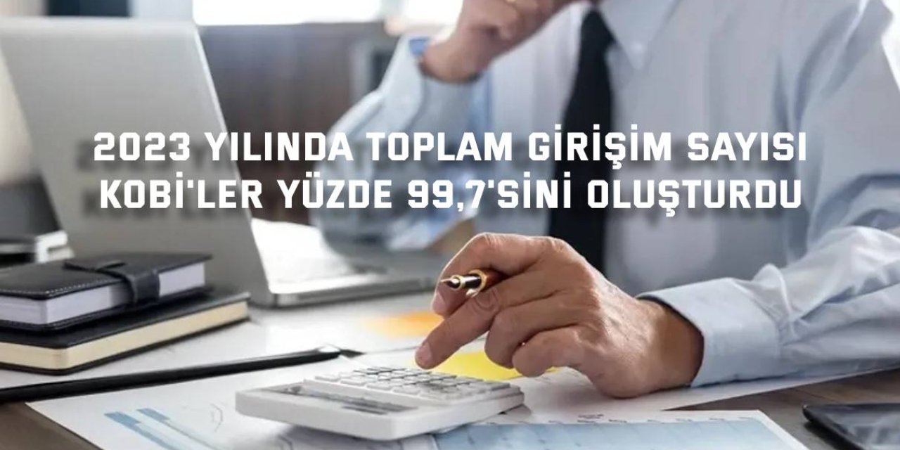 2023 YILINDA TOPLAM GİRİŞİM SAYISI    KOBİ'ler yüzde 99,7'sini oluşturdu