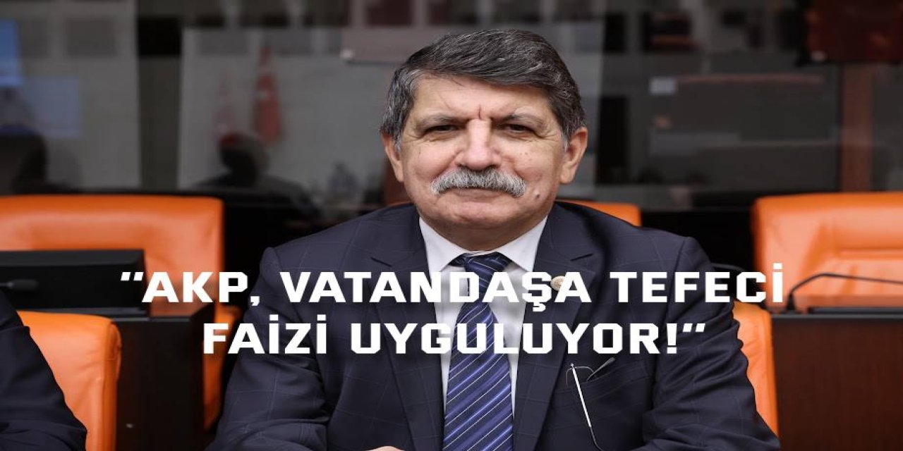 ‘’AKP, vatandaşa tefeci faizi uyguluyor!’’