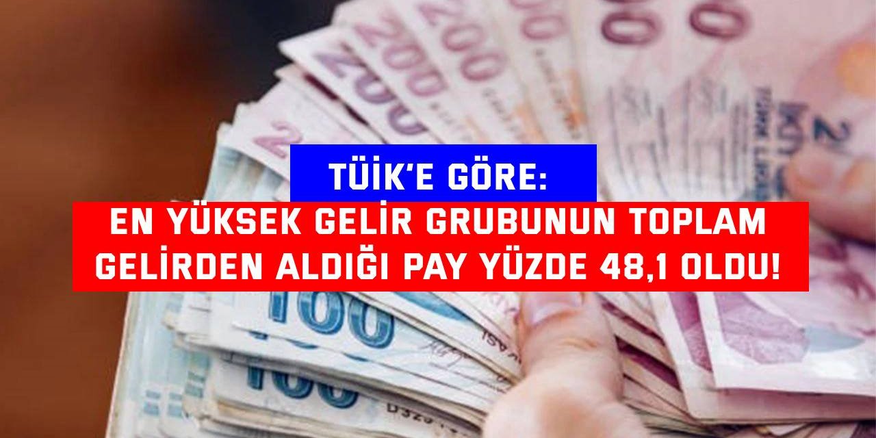 TÜİK’E GÖRE:    En yüksek gelir grubunun toplam  gelirden aldığı pay yüzde 48,1 oldu!