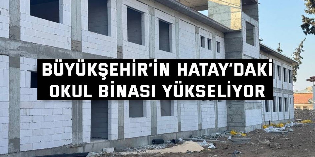 Büyükşehir’in Hatay’daki okul binası yükseliyor