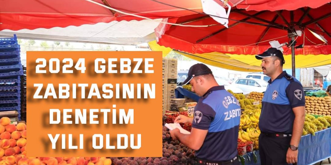 2024 Gebze Zabıtasının denetim yılı oldu