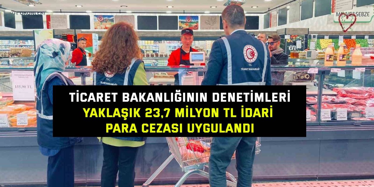 TİCARET BAKANLIĞININ DENETİMLERİ Yaklaşık 23,7 milyon TL idari para cezası uygulandı