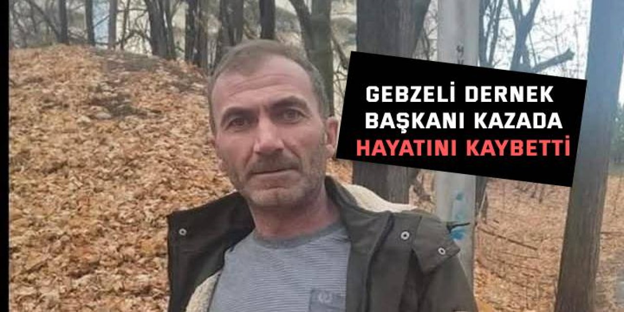 Gebzeli dernek başkanı kazada hayatını kaybetti