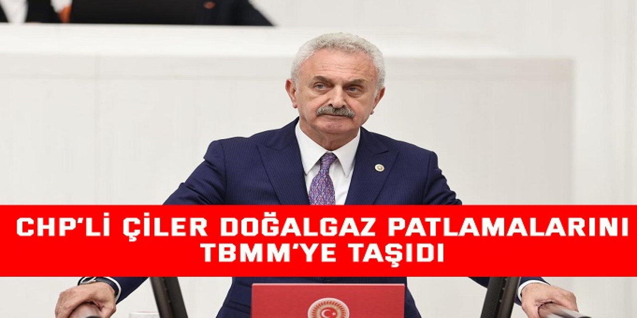 CHP’li Çiler doğalgaz patlamalarını TBMM’ye taşıdı