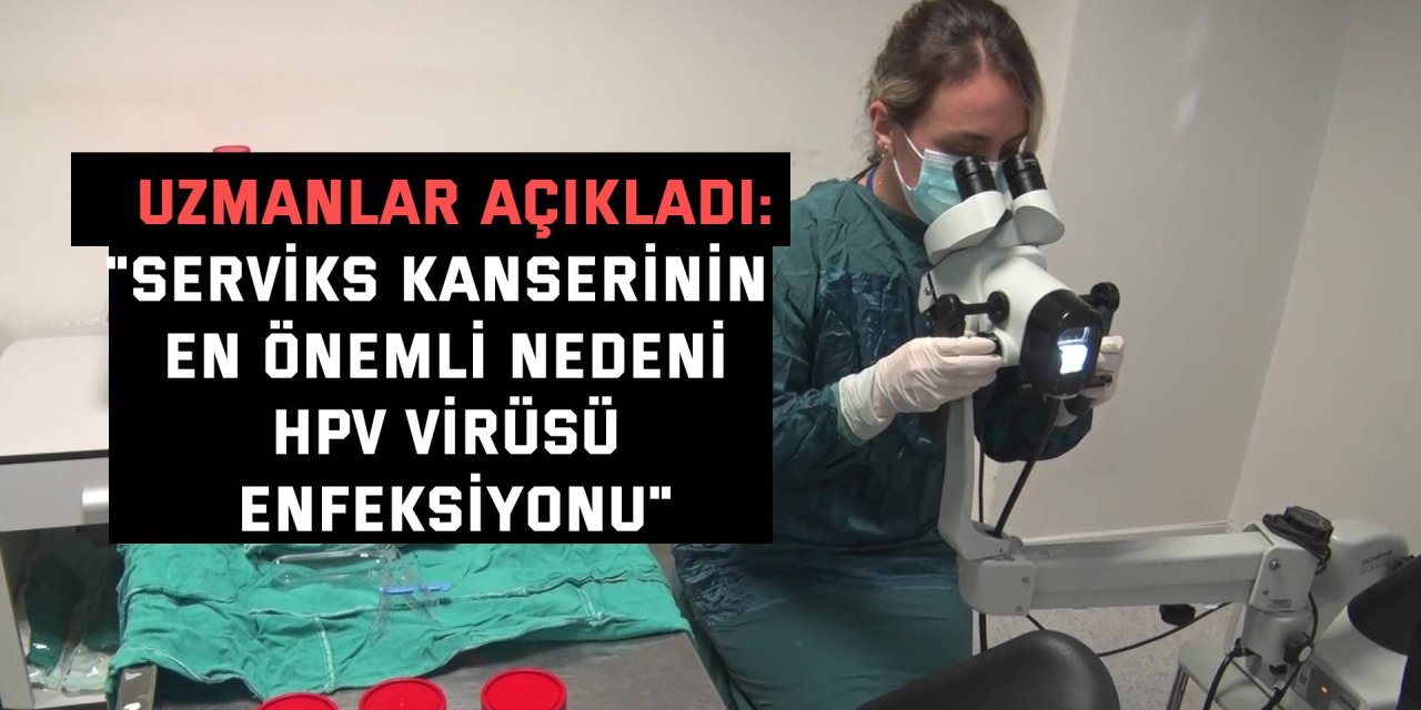 UZMANLAR AÇIKLADI: "Serviks kanserinin en önemli nedeni, HPV virüsü enfeksiyonu"