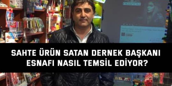 Sahte ürün satan dernek başkanı esnafı nasıl temsil ediyor?