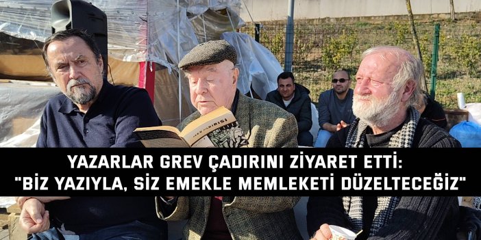 YAZARLAR GREV ÇADIRINI ZİYARET ETTİ:   "Biz yazıyla, siz emekle  memleketi düzelteceğiz"