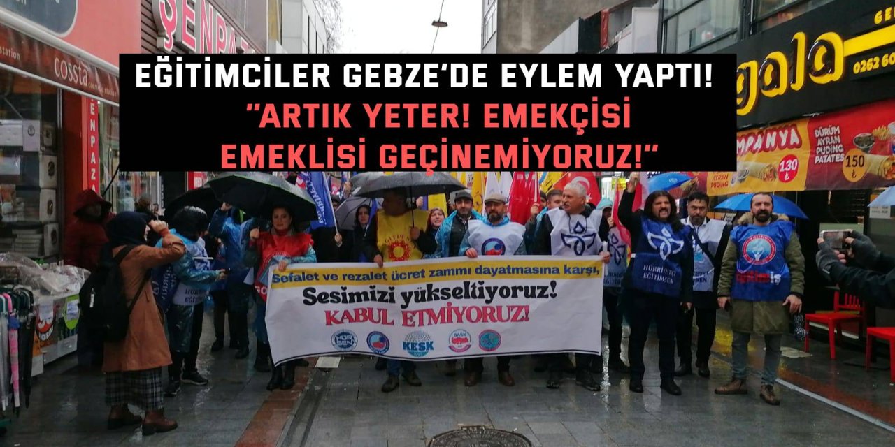 EĞİTİMCİLER GEBZE’DE EYLEM YAPTI!    ‘’Artık yeter! Emekçisi, emeklisi geçinemiyoruz!’’