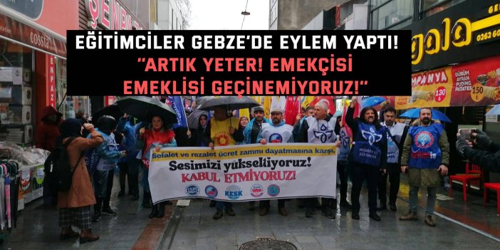 EĞİTİMCİLER GEBZE’DE EYLEM YAPTI!    ‘’Artık yeter! Emekçisi, emeklisi geçinemiyoruz!’’