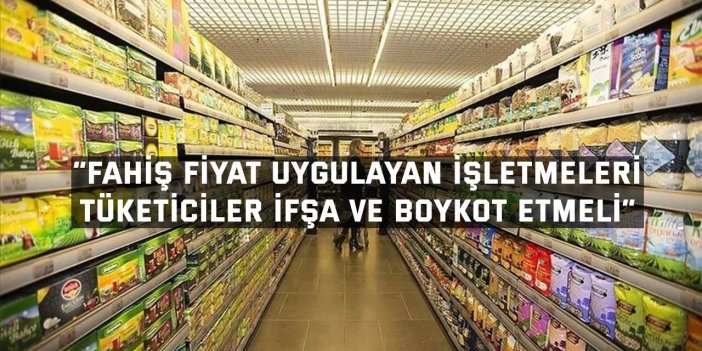 “Fahiş fiyat uygulayan işletmeleri  tüketiciler ifşa ve boykot etmeli”