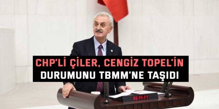 CHP’li Çiler, Cengiz Topel’in Durumunu TBMM’ne Taşıdı