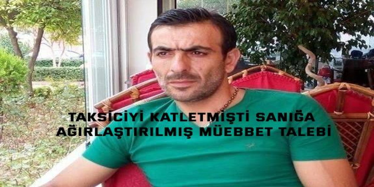 TAKSİCİYİ KATLETMİŞTİ Sanığa ağırlaştırılmış müebbet talebi