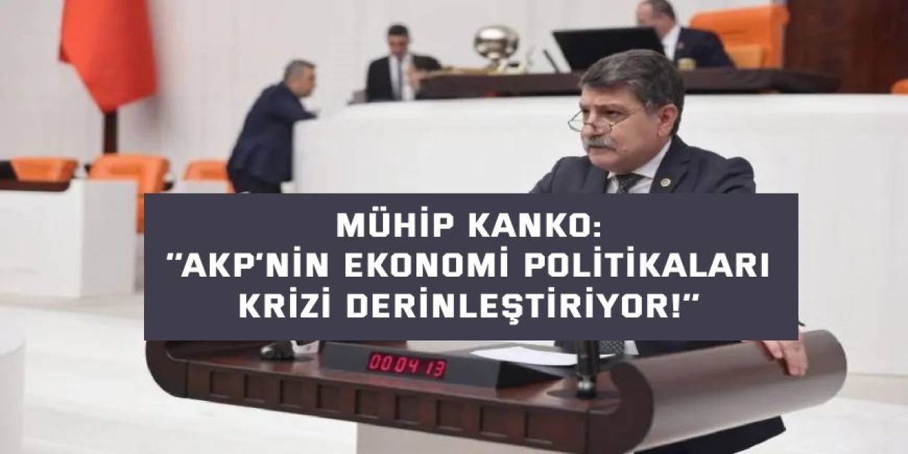 MÜHİP KANKO    ‘’AKP’nin ekonomi politikaları krizi derinleştiriyor!’’