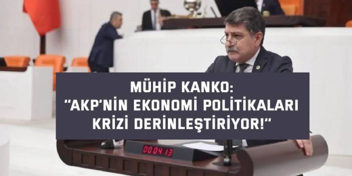 MÜHİP KANKO    ‘’AKP’nin ekonomi politikaları krizi derinleştiriyor!’’