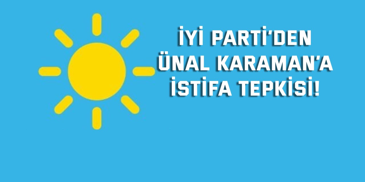 İYİ Parti’den Ünal Karaman’a istifa tepkisi!