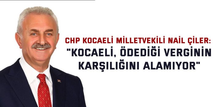 CHP KOCAELİ MİLLETVEKİLİ NAİL ÇİLER: "Kocaeli, ödediği verginin karşılığını alamıyor"