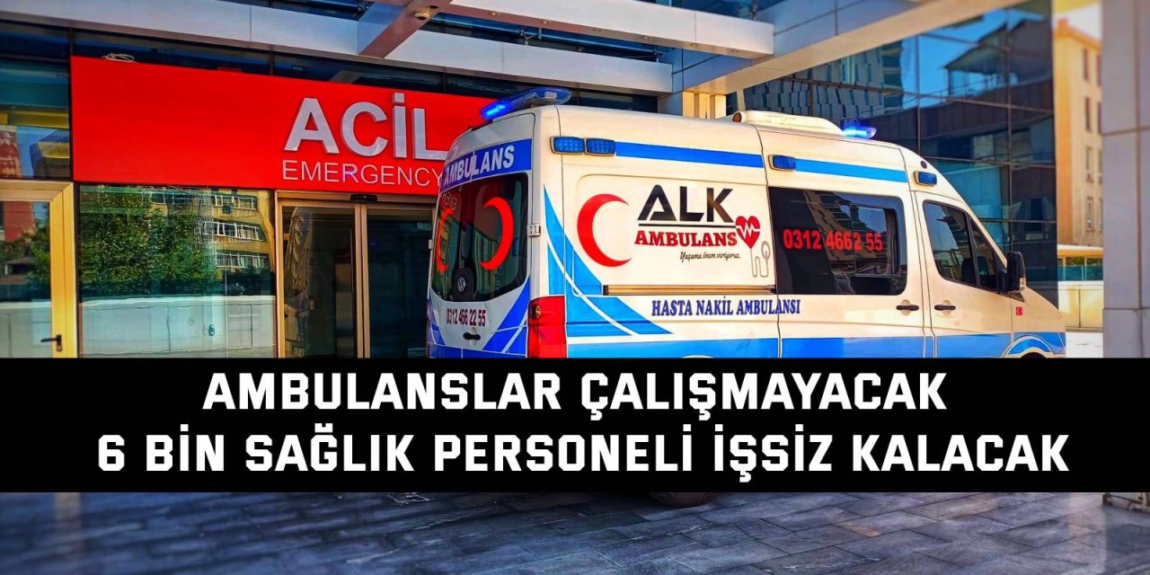 AMBULANSLAR ÇALIŞMAYACAK    6 bin sağlık personeli işsiz kalacak