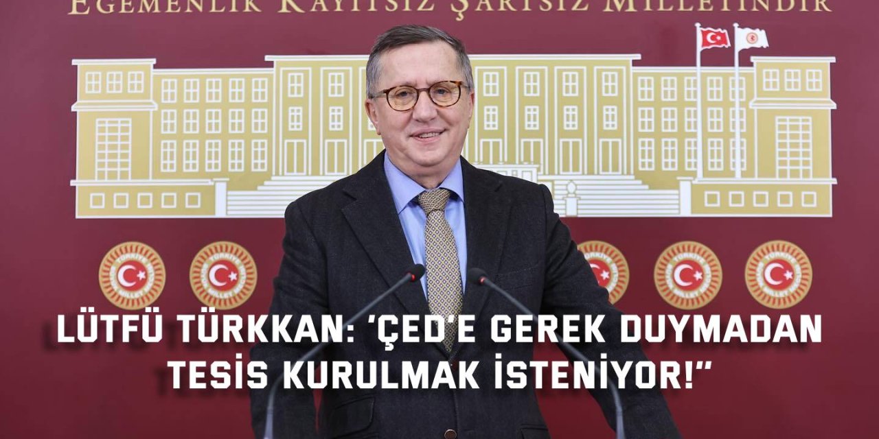 LÜTFÜ TÜRKKAN: ’ÇED’e gerek duymadan  tesis kurulmak isteniyor!’’