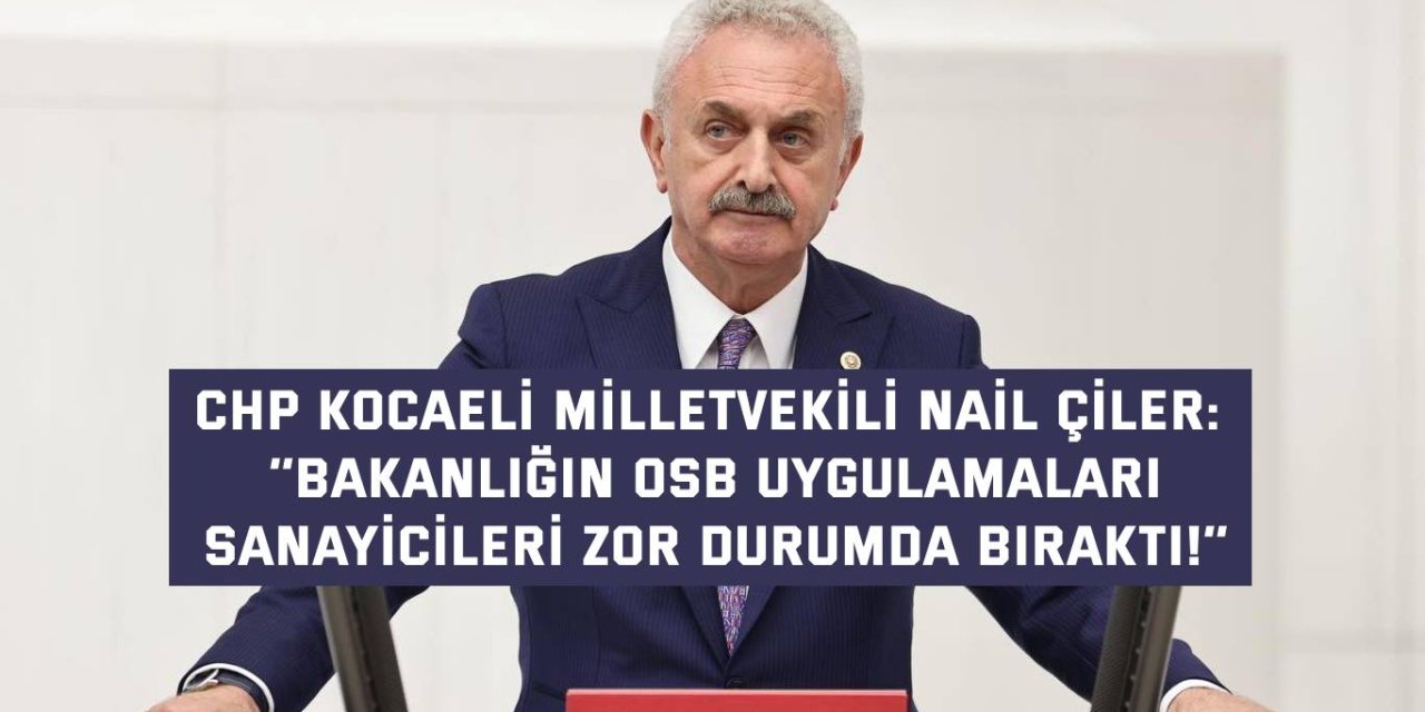 CHP KOCAELİ MİLLETVEKİLİ NAİL ÇİLER: ‘’Bakanlığın OSB uygulamaları  sanayicileri zor durumda bıraktı!’’