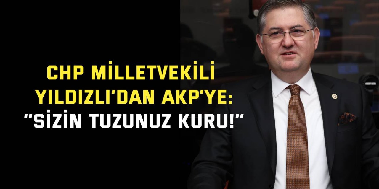 CHP MİLLETVEKİLİ YILDIZLI’DAN AKP’YE:    ‘’Sizin tuzunuz kuru!’’