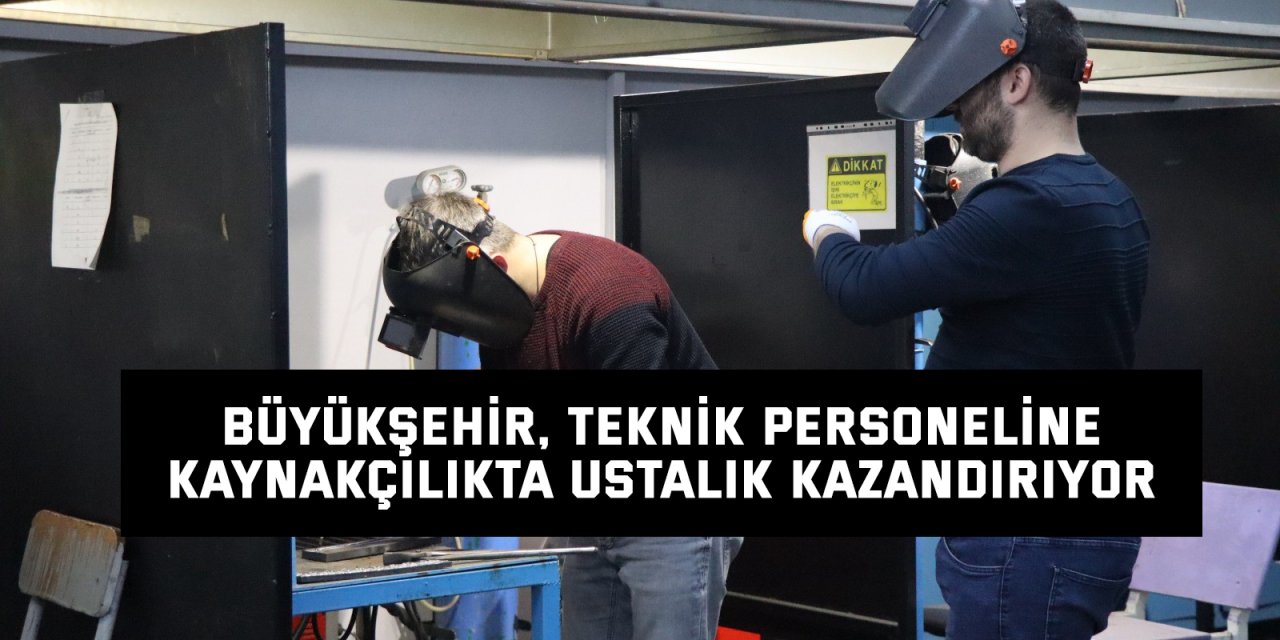 Büyükşehir, teknik personeline kaynakçılıkta ustalık kazandırıyor