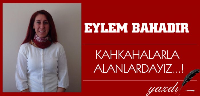 KAHKAHALARLA  ALANLARDAYIZ...!