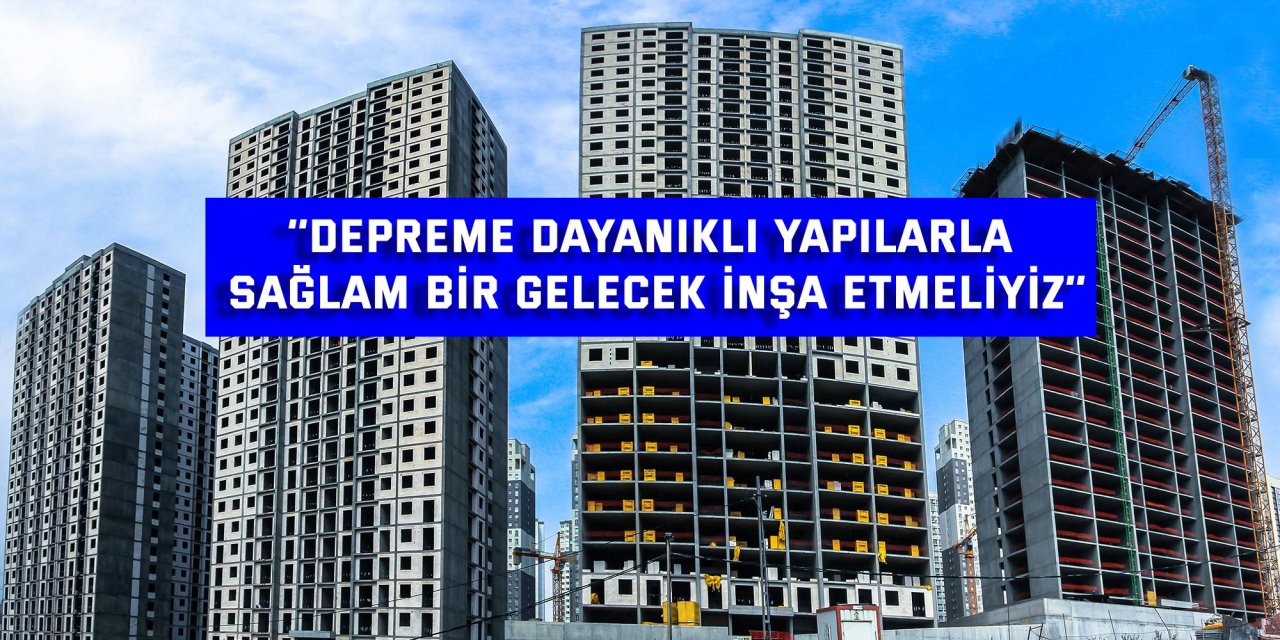 ‘’Depreme dayanıklı yapılarla   sağlam bir gelecek inşa etmeliyiz’’
