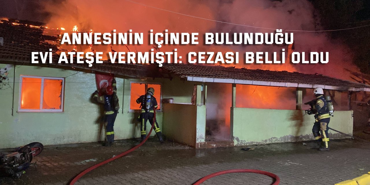 Annesinin içinde bulunduğu evi ateşe vermişti: Cezası belli oldu