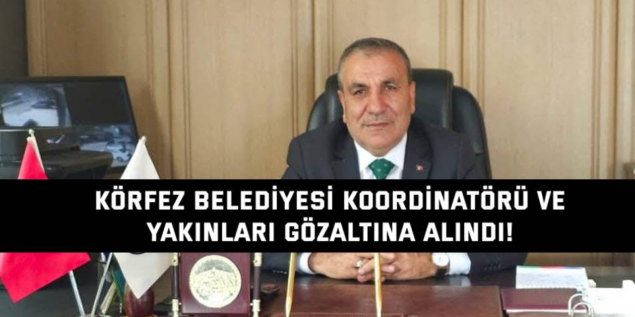 Körfez Belediyesi koordinatörü ve  yakınları gözaltına alındı!