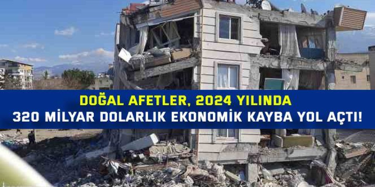 DOĞAL AFETLER, 2024 YILINDA   320 milyar dolarlık ekonomik kayba yol açtı!