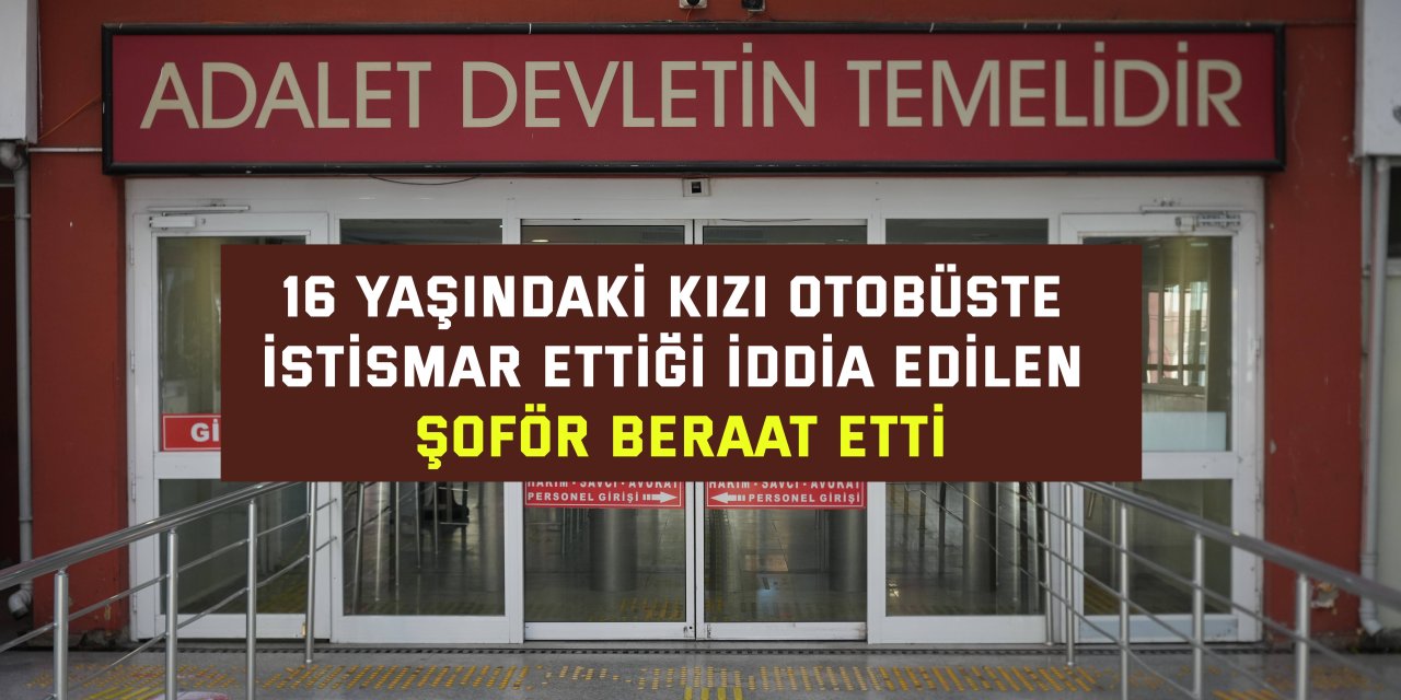 16 YAŞINDAKİ KIZI OTOBÜSTE İSTİSMAR ETTİĞİ İDDİA EDİLEN  Şoför beraat etti