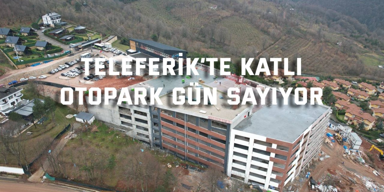 Teleferik’te katlı otopark gün sayıyor