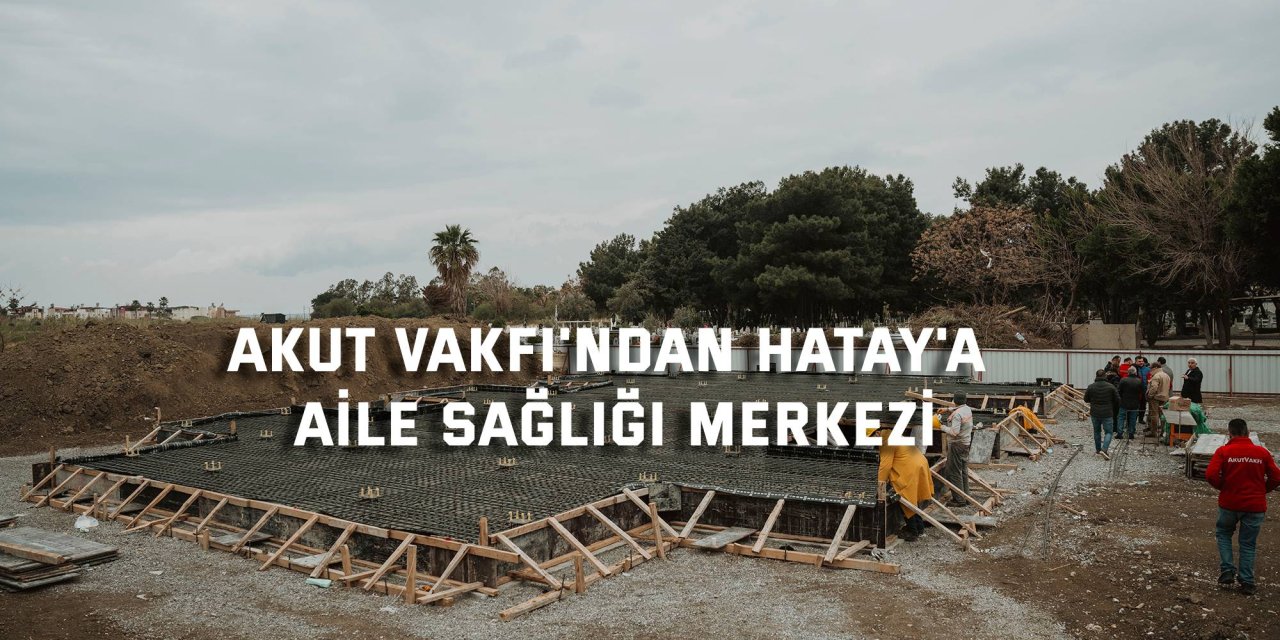 AKUT VAKFI'ndan Hatay'a Aile Sağlığı Merkezi