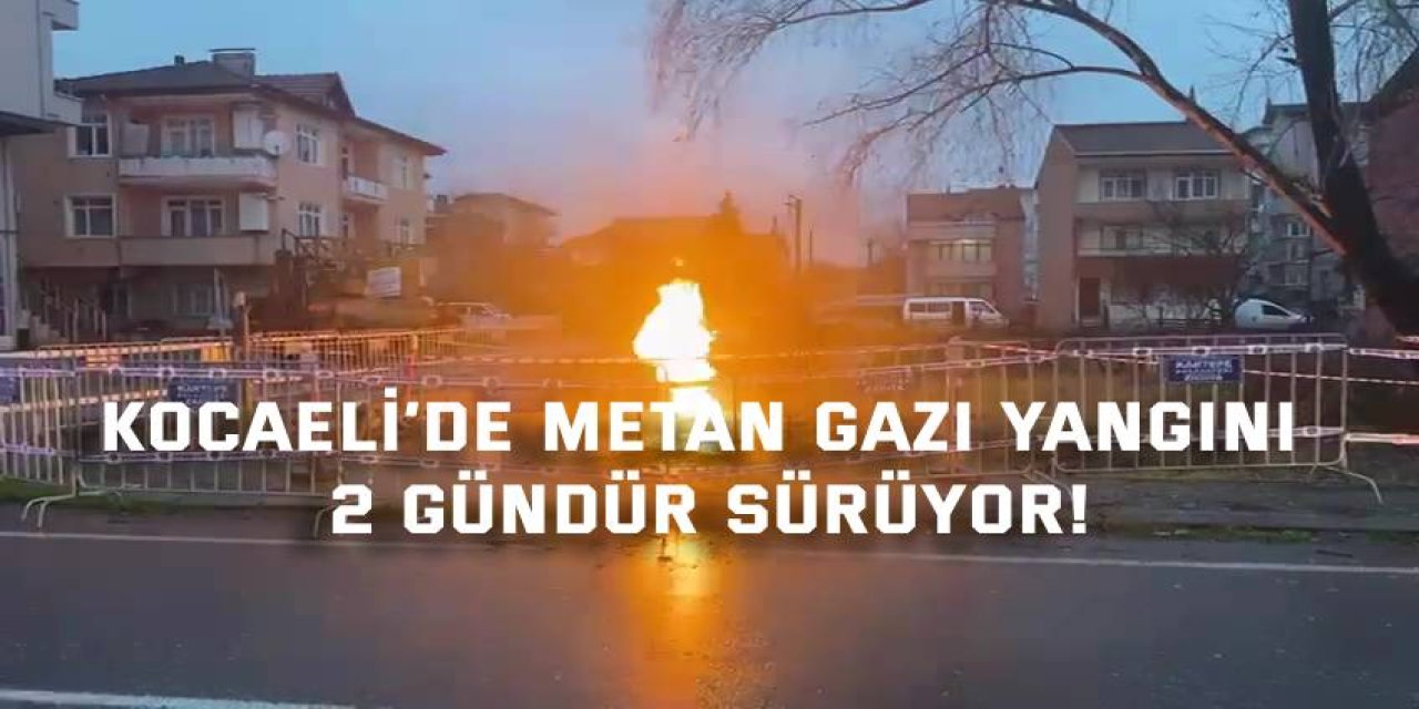 Kocaeli’de metan gazı yangını 2 gündür sürüyor!