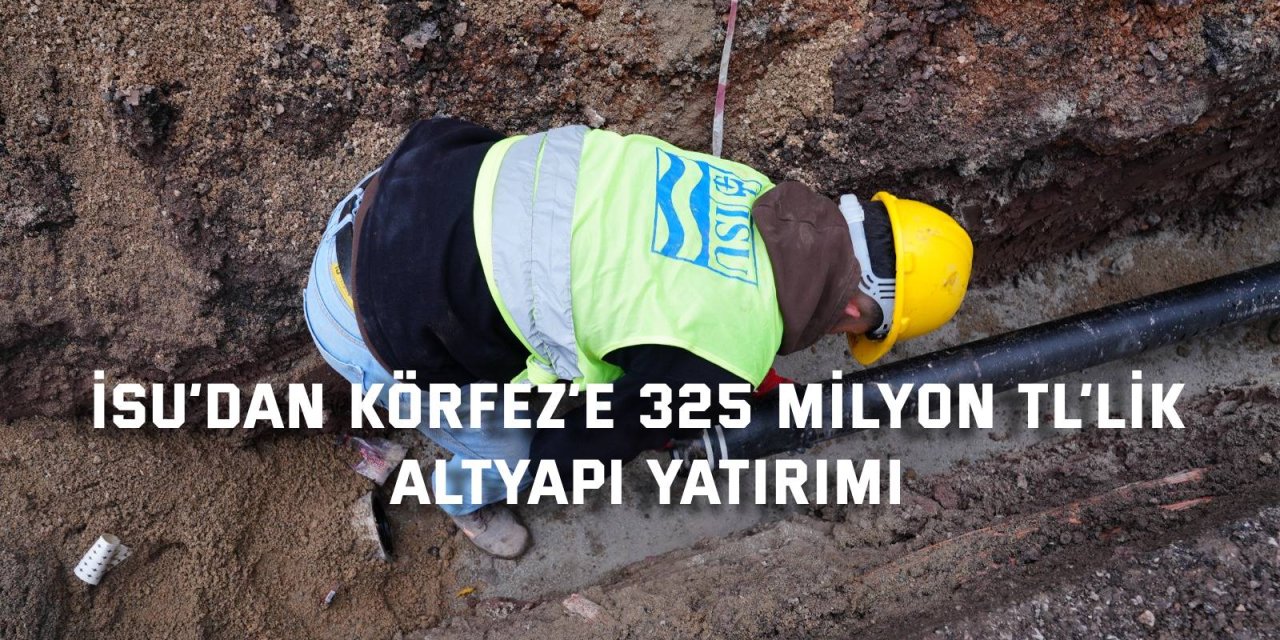 İSU’dan  Körfez’e 325 milyon TL’lik altyapı yatırımı