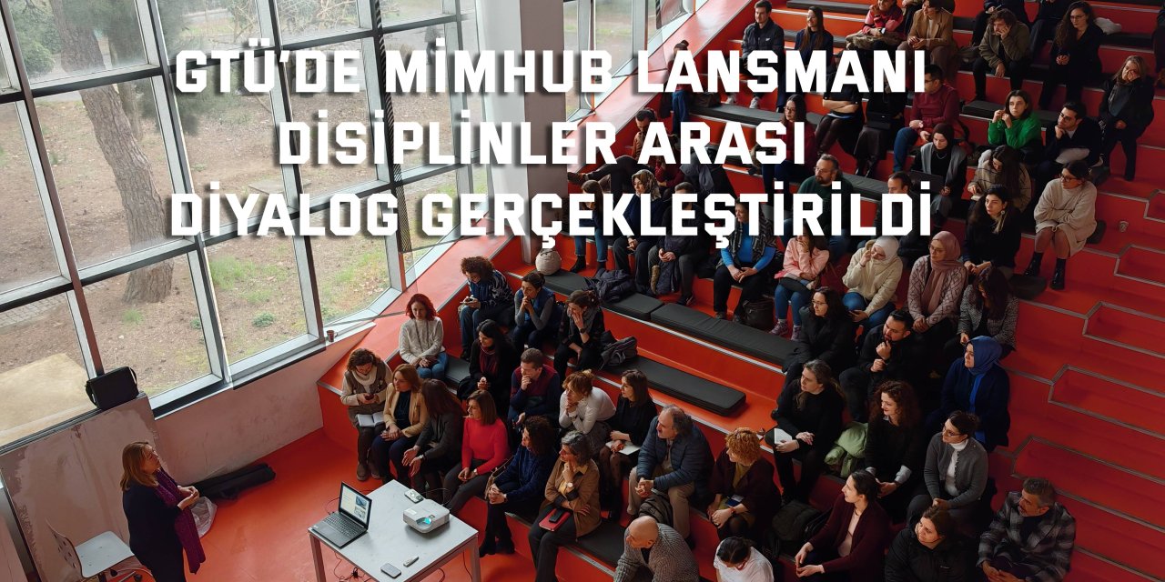 GTÜ’DE MİMHUB LANSMANI Disiplinler arası diyalog gerçekleştirildi