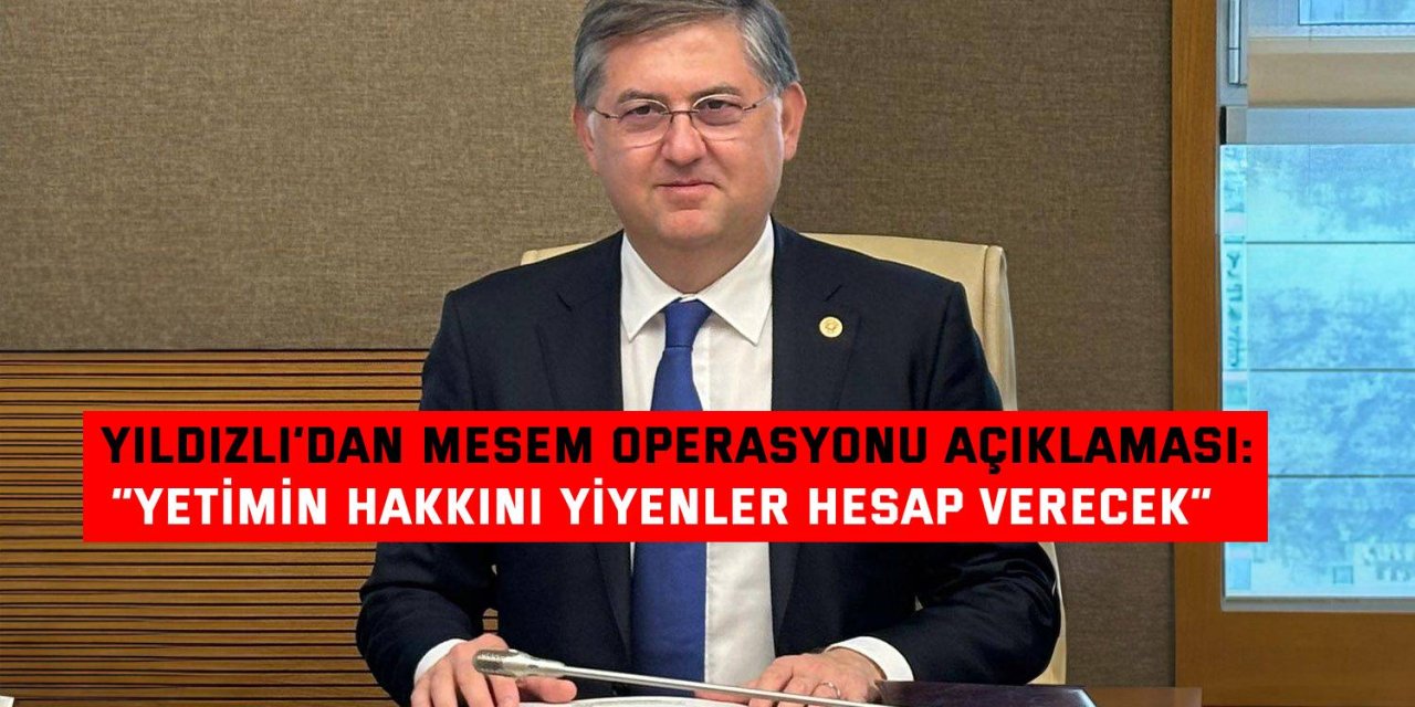 YILDIZLI’DAN MESEM OPERASYONU AÇIKLAMASI:    “Yetimin hakkını yiyenler hesap verecek”