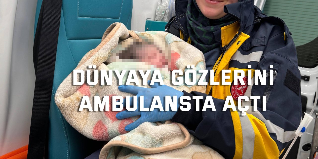 Dünyaya gözlerini ambulansta açtı