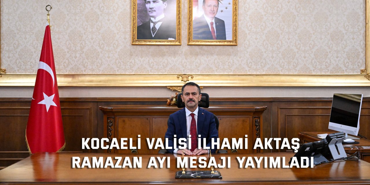 Kocaeli Valisi İlhami Aktaş, Ramazan Ayı Mesajı Yayımladı