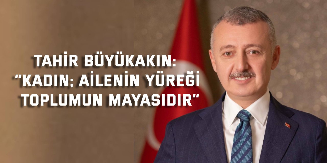 Tahir Büyükakın: “Kadın; ailenin yüreği, toplumun mayasıdır”