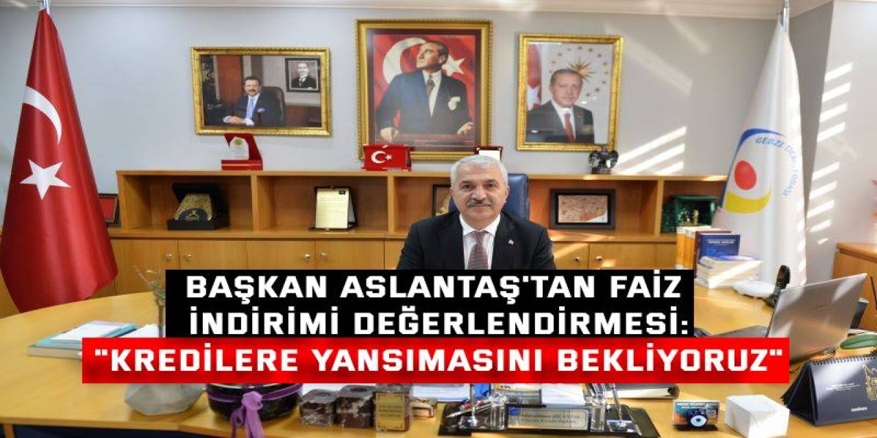 BAŞKAN ASLANTAŞ'TAN FAİZ İNDİRİMİ DEĞERLENDİRMESİ:    "Kredilere Yansımasını Bekliyoruz"