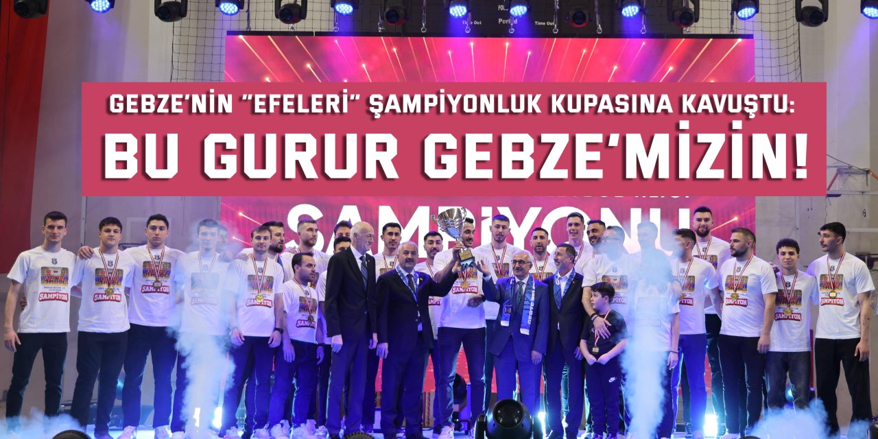 Gebze’nin “Efeleri” Şampiyonluk Kupasına Kavuştu:  Büyükgöz: Bu gurur Gebze’mizin!