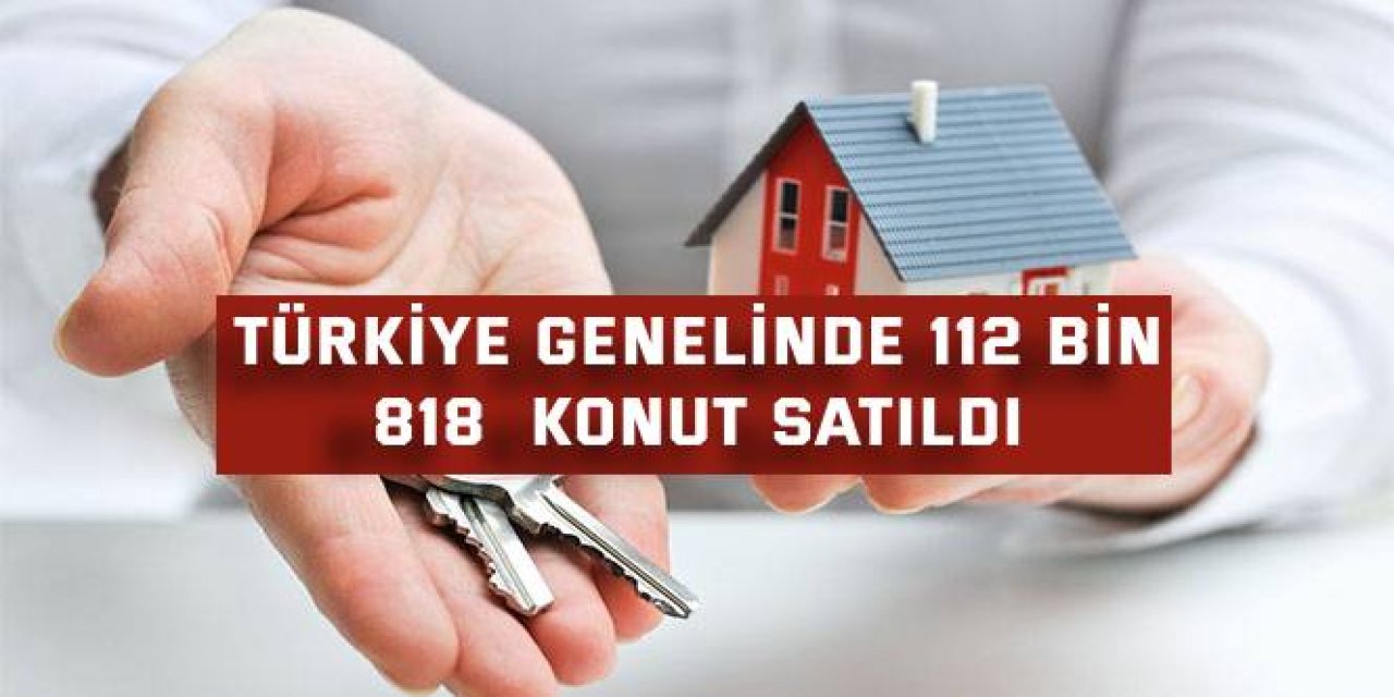 TÜRKİYE GENELİNDE 112 bin 818 konut satıldı