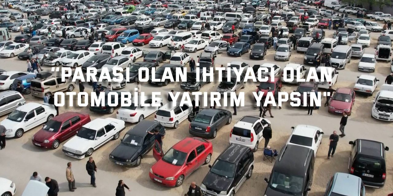 ‘’Parası olan ihtiyacı olan  otomobile yatırım yapsın"