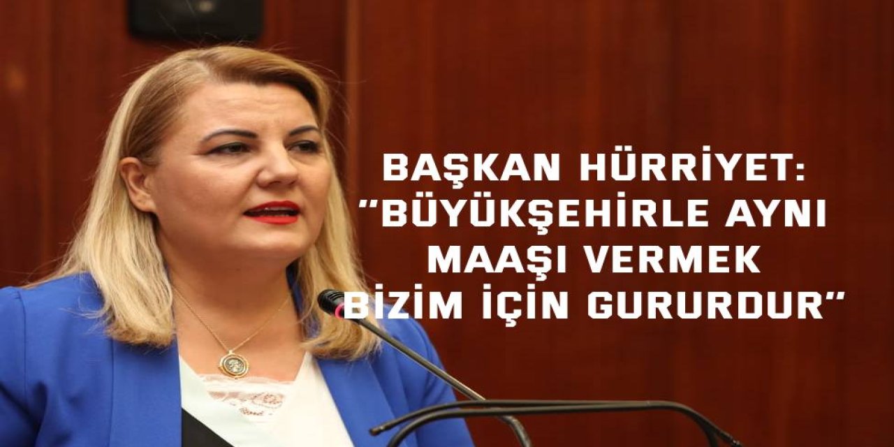 Başkan Hürriyet: ‘’Büyükşehirle aynı maaşı vermek bizim için gururdur’’