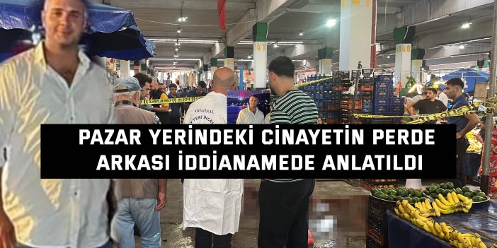 Pazar yerindeki cinayetin perde arkası iddianamede anlatıldı