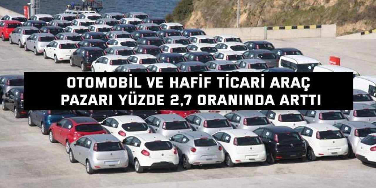 Otomobil ve hafif ticari araç  pazarı yüzde 2,7 oranında arttı