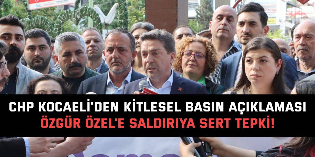 CHP KOCAELİ'DEN KİTLESEL BASIN AÇIKLAMASI Özgür Özel'e Saldırıya Sert Tepki!