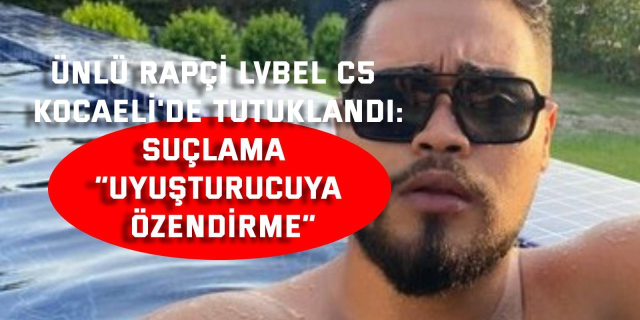 Ünlü Rapçi Lvbel C5  Kocaeli'de Tutuklandı: Suçlama “Uyuşturucuya Özendirme”