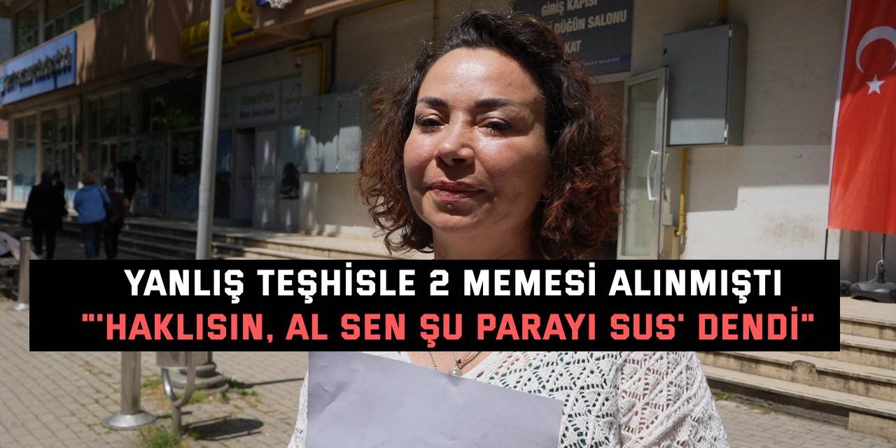 YANLIŞ TEŞHİSLE 2 MEMESİ ALINMIŞTI "'Haklısın, al sen şu parayı sus' dendi"